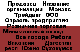 Продавец › Название организации ­ Монэкс Трейдинг, ООО › Отрасль предприятия ­ Розничная торговля › Минимальный оклад ­ 11 000 - Все города Работа » Вакансии   . Дагестан респ.,Южно-Сухокумск г.